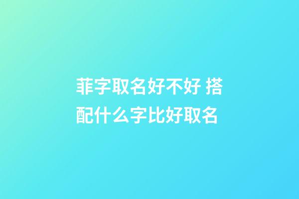 菲字取名好不好 搭配什么字比好取名